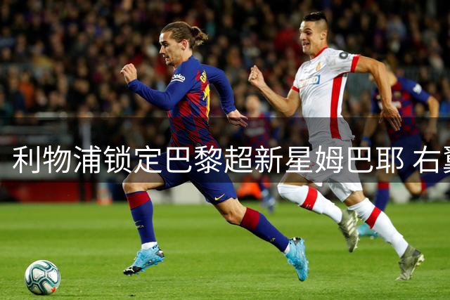 利物浦锁定巴黎超新星姆巴耶 右翼补强计划浮出水面