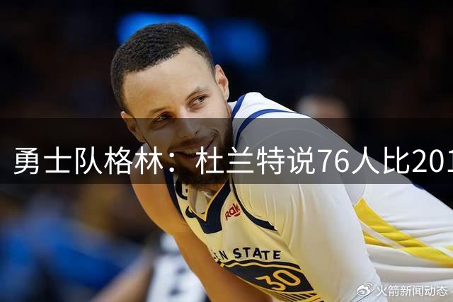 勇士队格林：杜兰特说76人比2016-17赛季的勇士更强，我不同意
