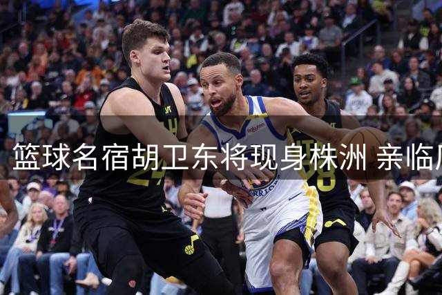 篮球名宿胡卫东将现身株洲 亲临厂BA淘汰赛助阵