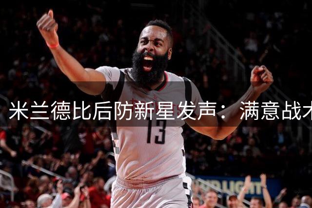 米兰德比后防新星发声：满意战术变革力挺莱奥留队