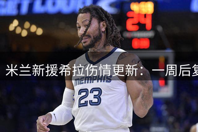 米兰新援希拉伤情更新：一周后复训但无缘德比 恩昆库即将归队